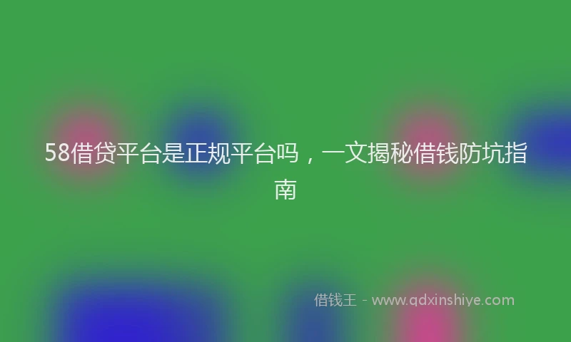 58借贷平台是正规平台吗，一文揭秘借钱防坑指南