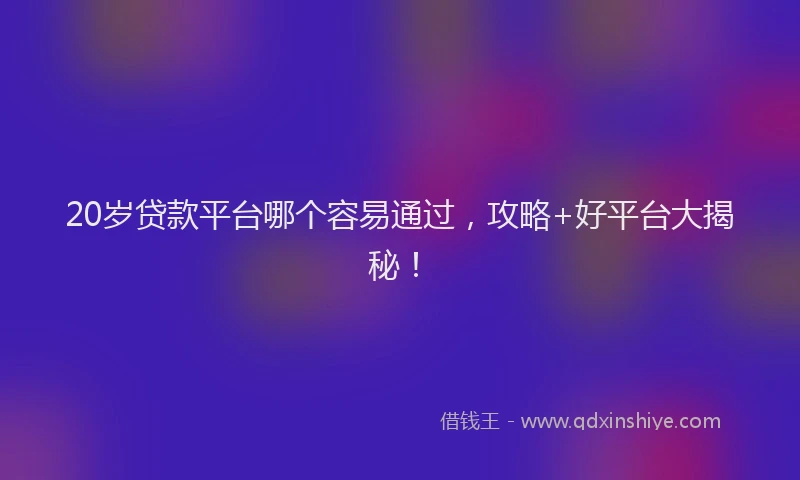 20岁贷款平台哪个容易通过，攻略+好平台大揭秘！
