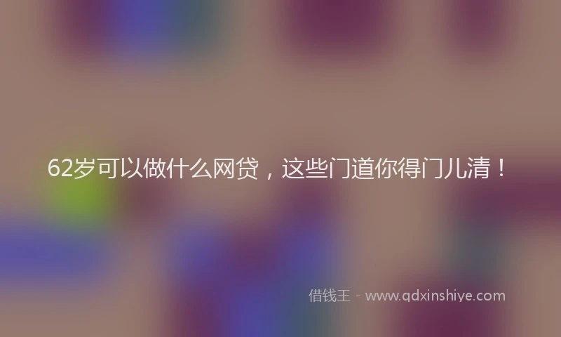 62岁可以做什么网贷，这些门道你得门儿清！