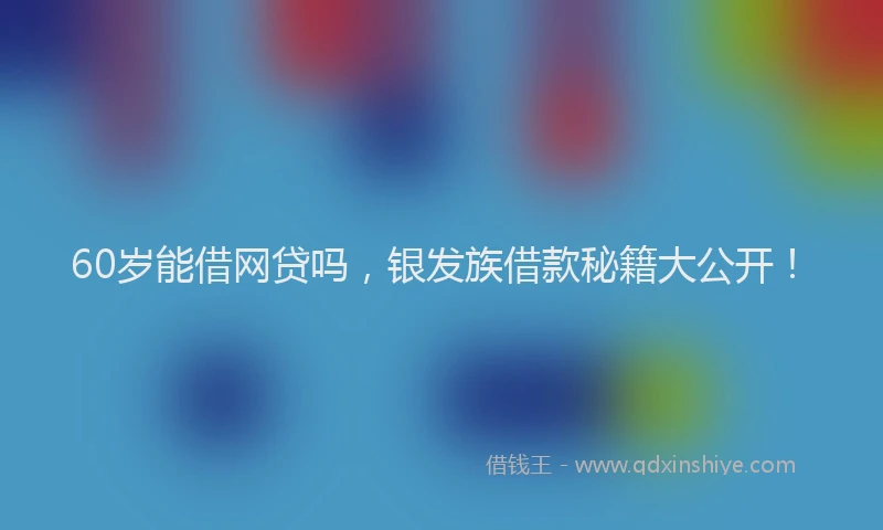 60岁能借网贷吗，银发族借款秘籍大公开！