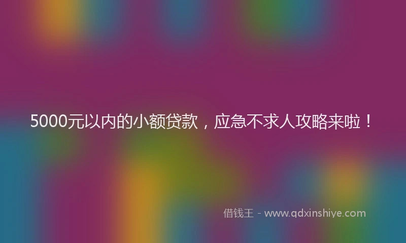 5000元以内的小额贷款，应急不求人攻略来啦！