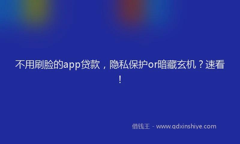 不用刷脸的app贷款，隐私保护or暗藏玄机？速看！