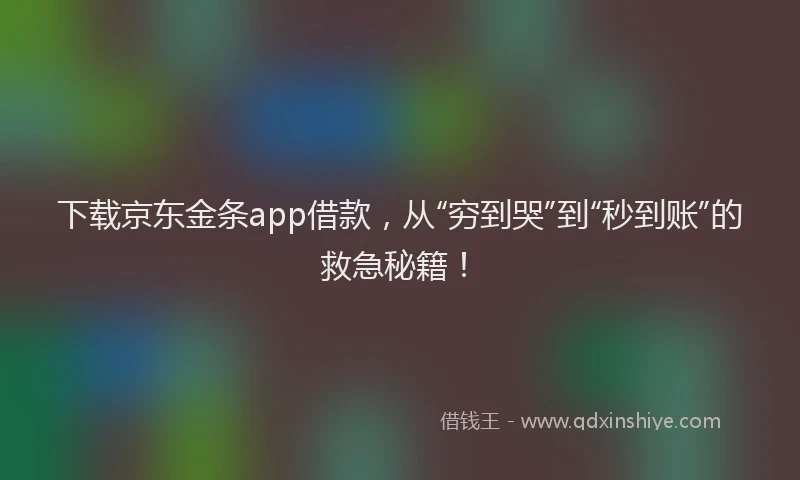 下载京东金条app借款，从“穷到哭”到“秒到账”的救急秘籍！