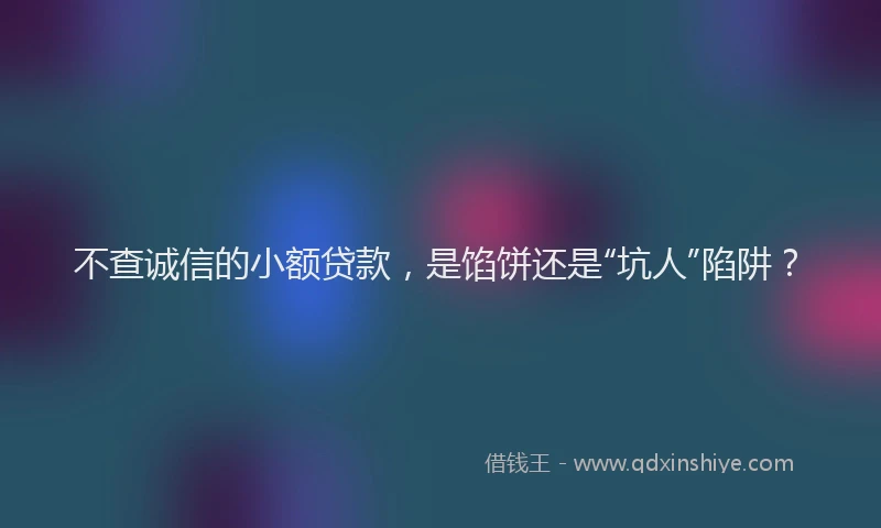 不查诚信的小额贷款，是馅饼还是“坑人”陷阱？