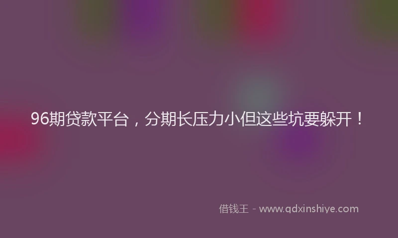 96期贷款平台，分期长压力小但这些坑要躲开！