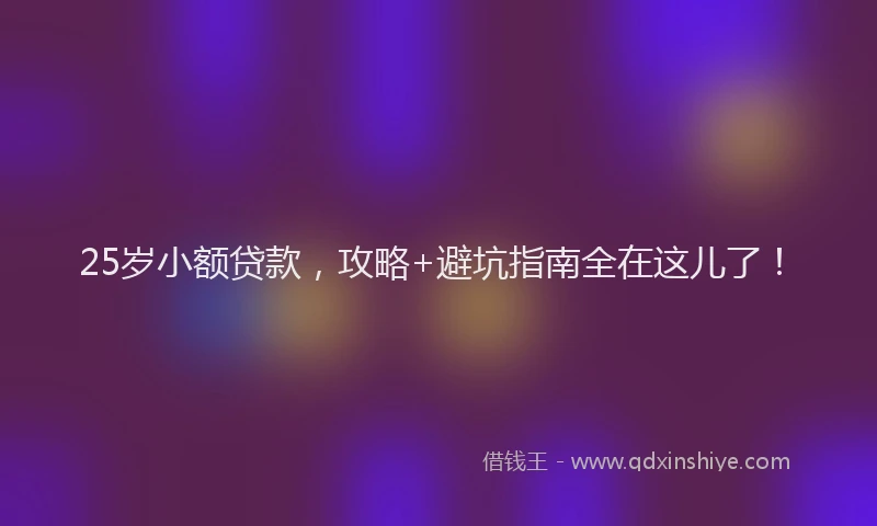 25岁小额贷款，攻略+避坑指南全在这儿了！