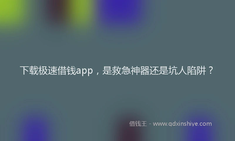 下载极速借钱app，是救急神器还是坑人陷阱？
