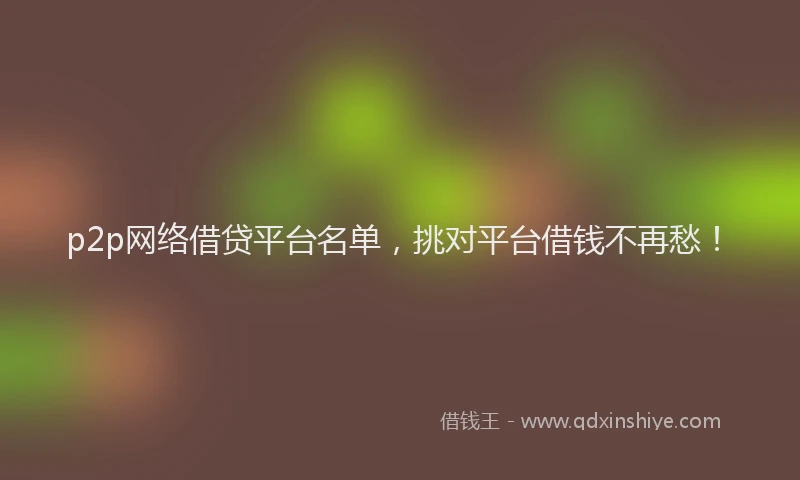 p2p网络借贷平台名单，挑对平台借钱不再愁！