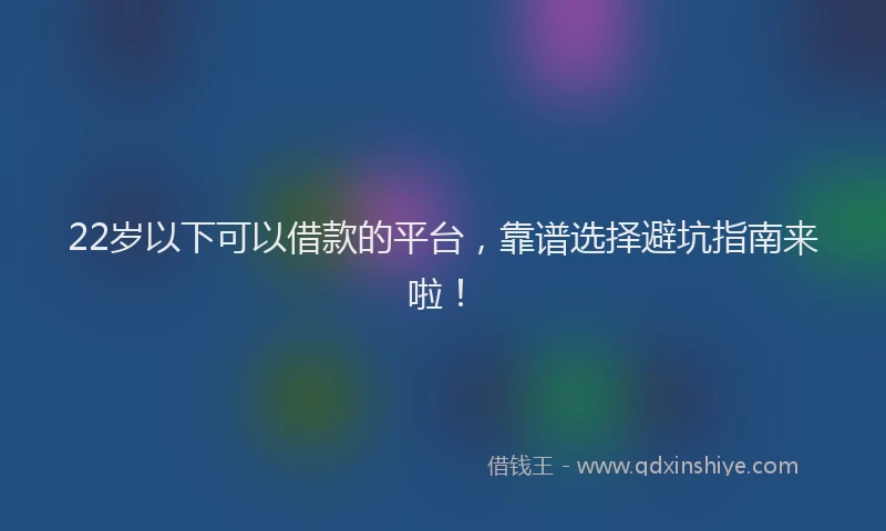 22岁以下可以借款的平台，靠谱选择避坑指南来啦！