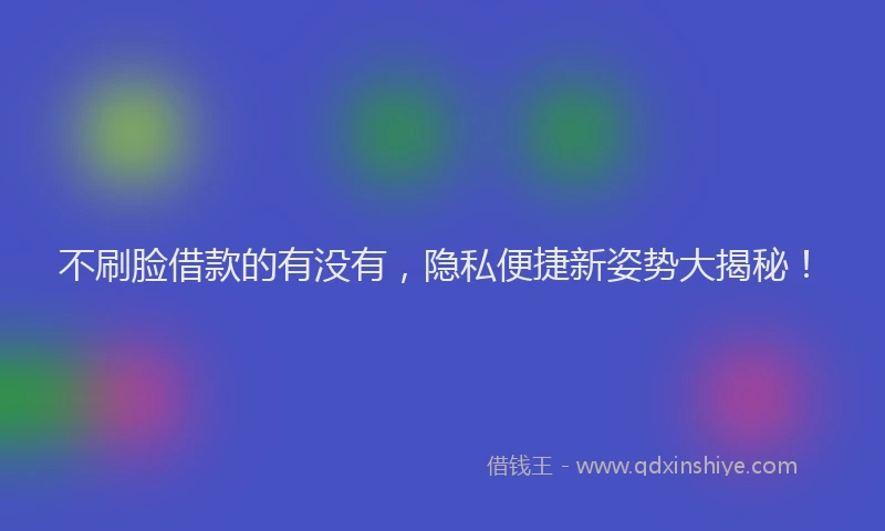 不刷脸借款的有没有，隐私便捷新姿势大揭秘！
