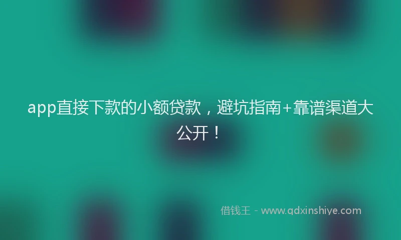 app直接下款的小额贷款，避坑指南+靠谱渠道大公开！
