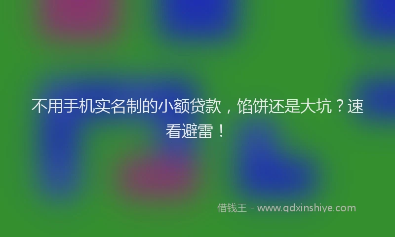 不用手机实名制的小额贷款，馅饼还是大坑？速看避雷！