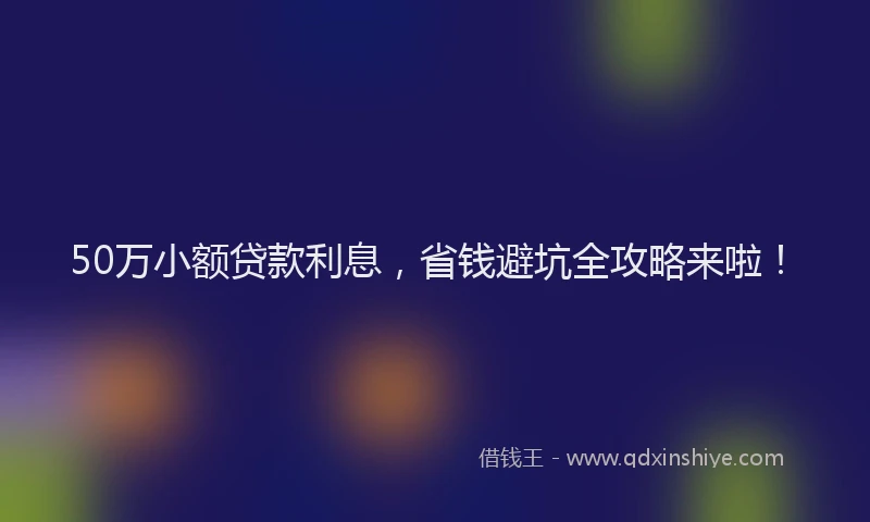 50万小额贷款利息，省钱避坑全攻略来啦！