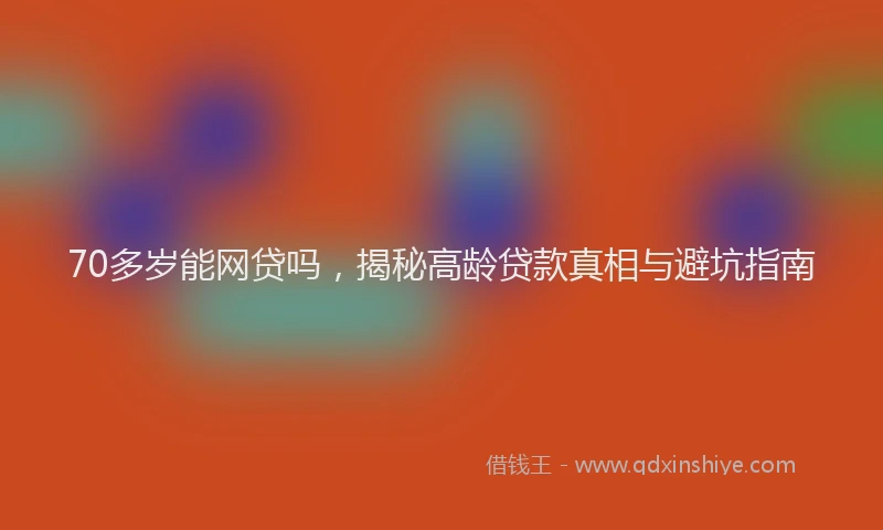 70多岁能网贷吗，揭秘高龄贷款真相与避坑指南