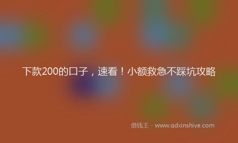 下款200的口子，速看！小额救急不踩坑攻略