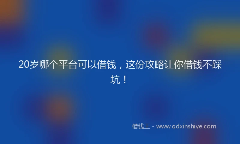 20岁哪个平台可以借钱，这份攻略让你借钱不踩坑！