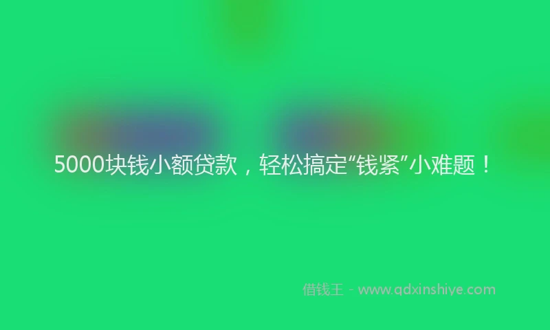 5000块钱小额贷款，轻松搞定“钱紧”小难题！