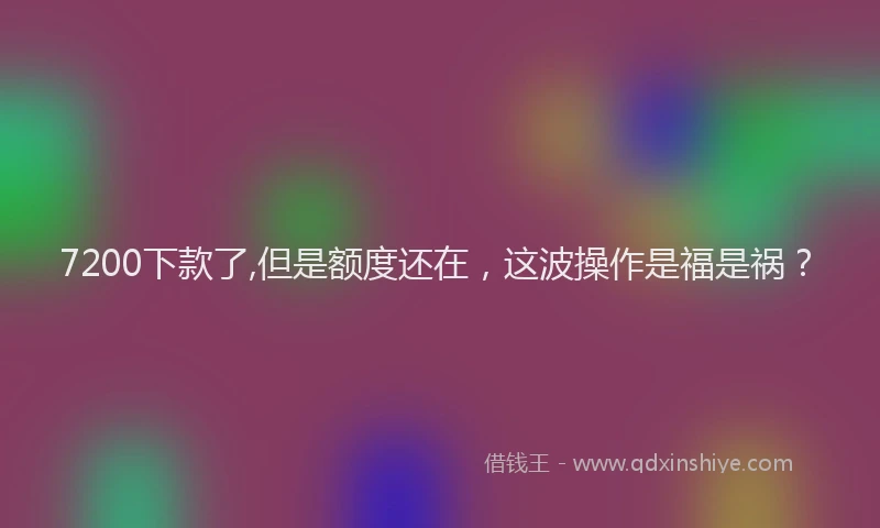 7200下款了,但是额度还在，这波操作是福是祸？