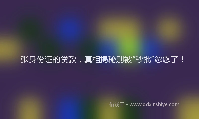 一张身份证的贷款，真相揭秘别被“秒批”忽悠了！