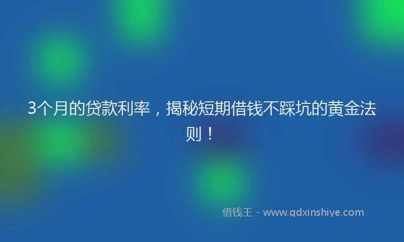 3个月的贷款利率，揭秘短期借钱不踩坑的黄金法则！