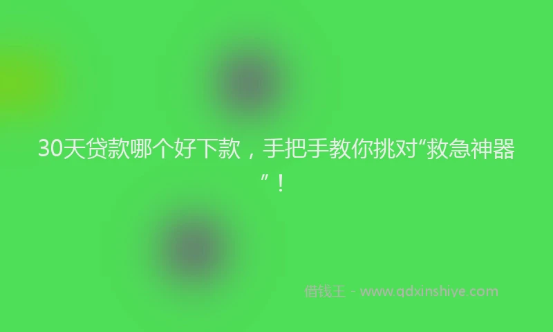 30天贷款哪个好下款，手把手教你挑对“救急神器”！