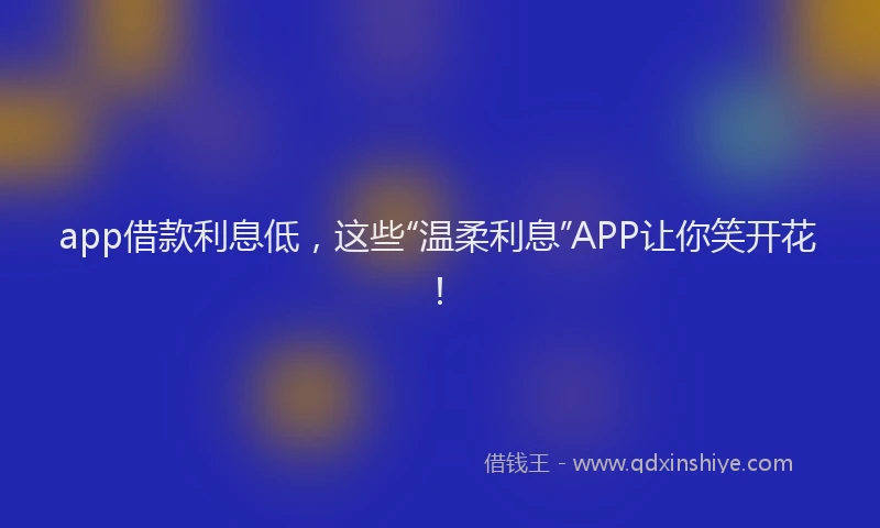 app借款利息低，这些“温柔利息”APP让你笑开花！