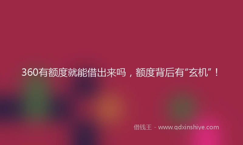 360有额度就能借出来吗，额度背后有“玄机”！