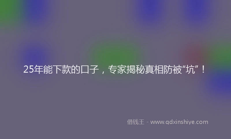 25年能下款的口子，专家揭秘真相防被“坑”！