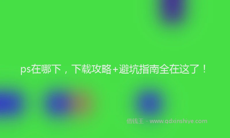 ps在哪下，下载攻略+避坑指南全在这了！