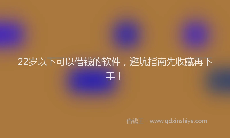 22岁以下可以借钱的软件，避坑指南先收藏再下手！