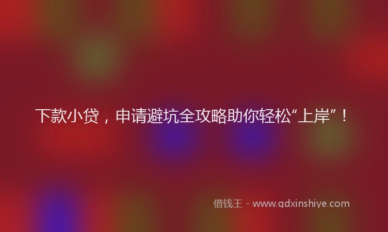 下款小贷，申请避坑全攻略助你轻松“上岸”！