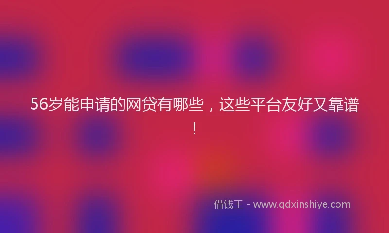 56岁能申请的网贷有哪些，这些平台友好又靠谱！