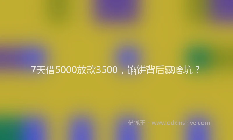 7天借5000放款3500，馅饼背后藏啥坑？
