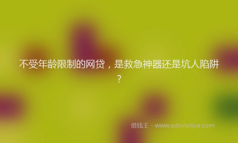 不受年龄限制的网贷，是救急神器还是坑人陷阱？