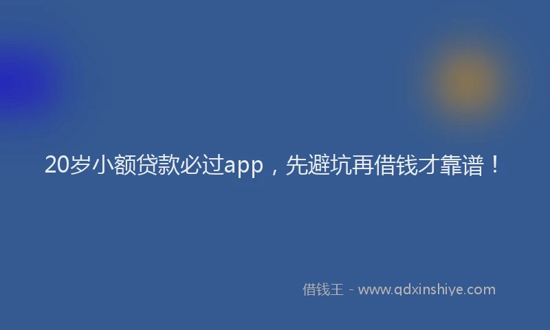 20岁小额贷款必过app，先避坑再借钱才靠谱！