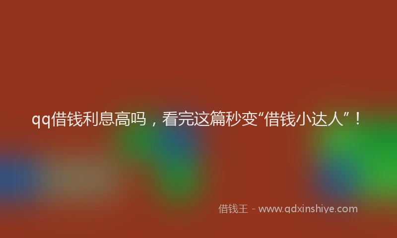 qq借钱利息高吗，看完这篇秒变“借钱小达人”！
