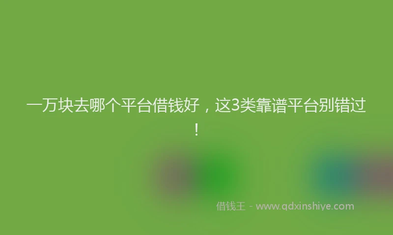一万块去哪个平台借钱好，这3类靠谱平台别错过！