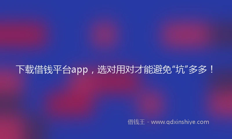 下载借钱平台app，选对用对才能避免“坑”多多！