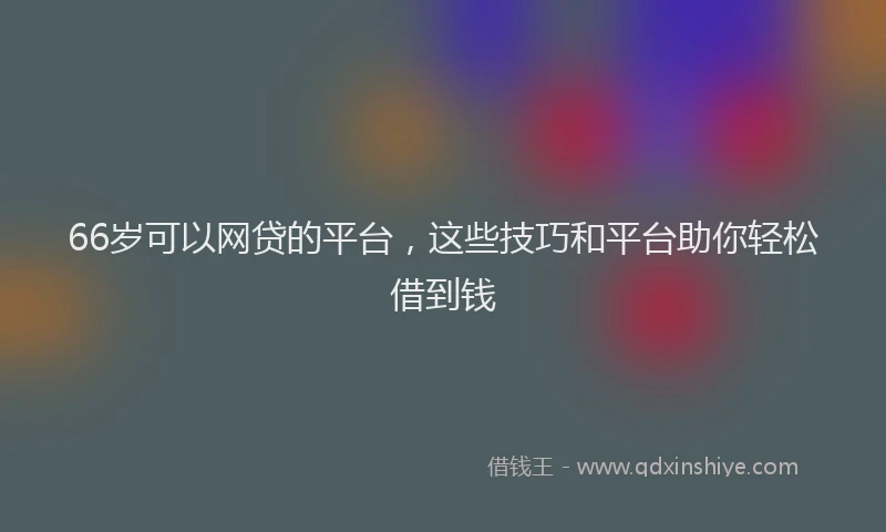 66岁可以网贷的平台，这些技巧和平台助你轻松借到钱