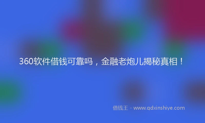 360软件借钱可靠吗，金融老炮儿揭秘真相！