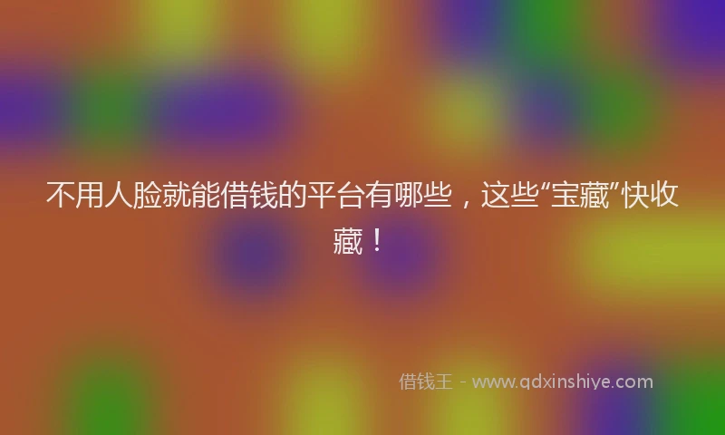 不用人脸就能借钱的平台有哪些，这些“宝藏”快收藏！
