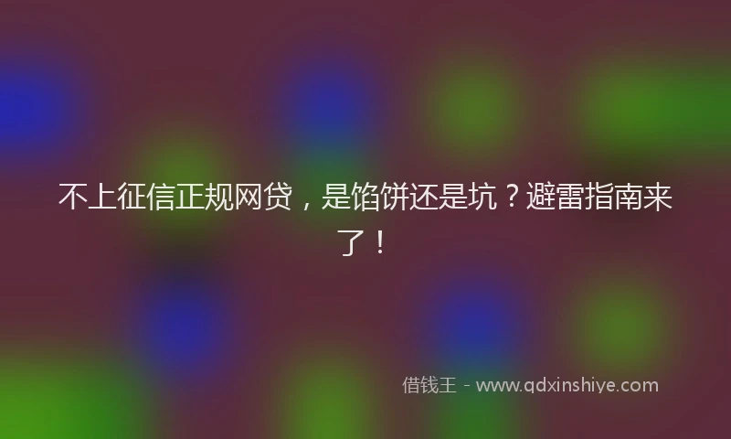 不上征信正规网贷，是馅饼还是坑？避雷指南来了！
