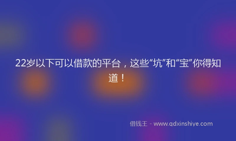 22岁以下可以借款的平台，这些“坑”和“宝”你得知道！