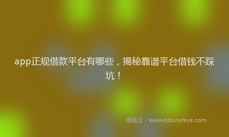 app正规借款平台有哪些，揭秘靠谱平台借钱不踩坑！