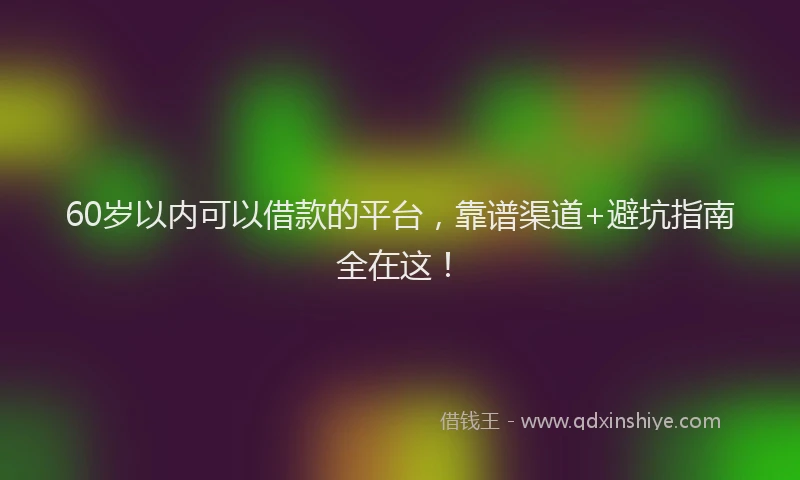 60岁以内可以借款的平台，靠谱渠道+避坑指南全在这！