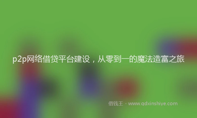 p2p网络借贷平台建设，从零到一的魔法造富之旅
