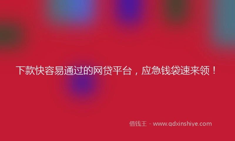 下款快容易通过的网贷平台，应急钱袋速来领！