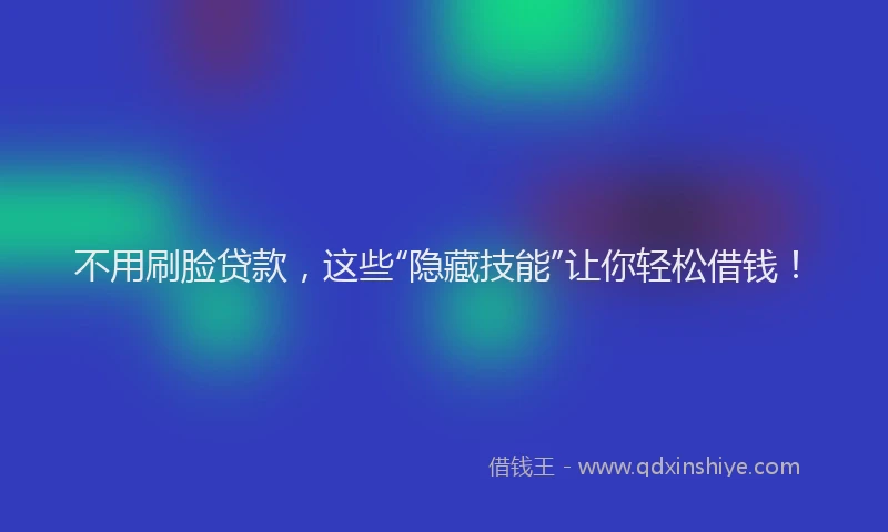不用刷脸贷款，这些“隐藏技能”让你轻松借钱！