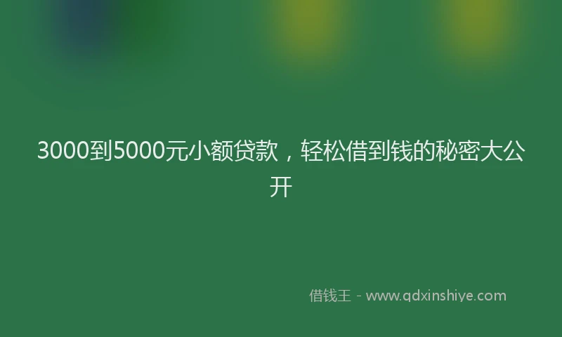 3000到5000元小额贷款,轻松借到钱的秘密大公开