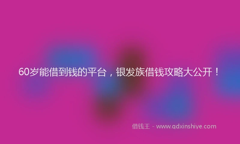 60岁能借到钱的平台，银发族借钱攻略大公开！